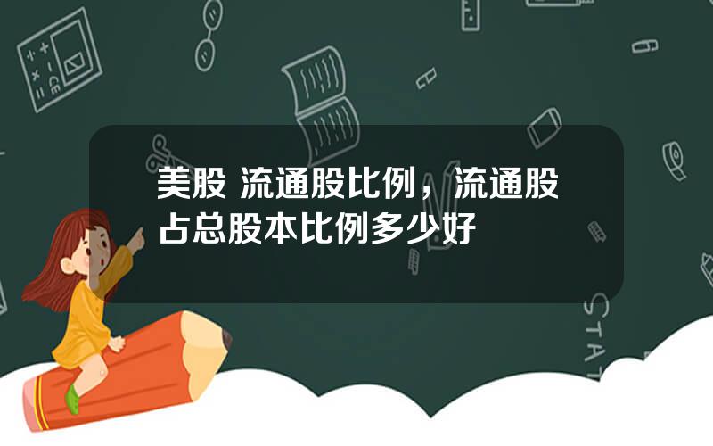 美股 流通股比例，流通股占总股本比例多少好